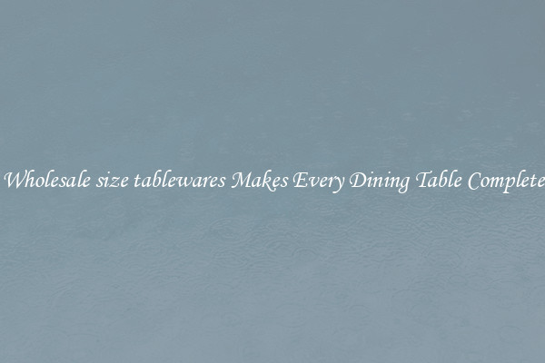 Wholesale size tablewares Makes Every Dining Table Complete