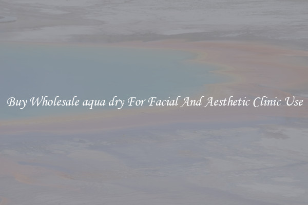 Buy Wholesale aqua dry For Facial And Aesthetic Clinic Use