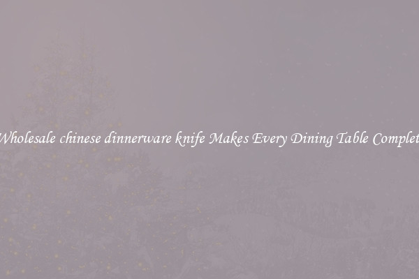 Wholesale chinese dinnerware knife Makes Every Dining Table Complete