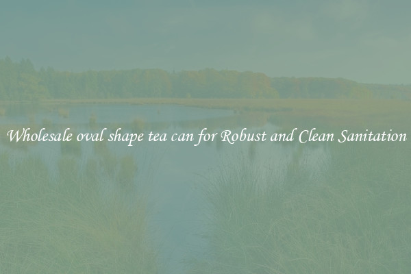 Wholesale oval shape tea can for Robust and Clean Sanitation