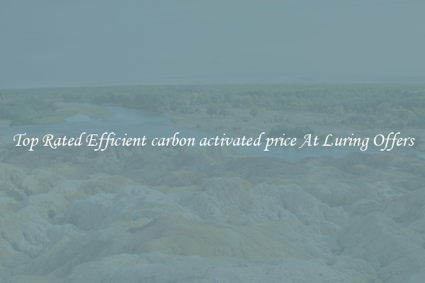 Top Rated Efficient carbon activated price At Luring Offers