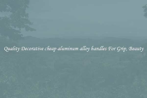 Quality Decorative cheap aluminum alloy handles For Grip, Beauty