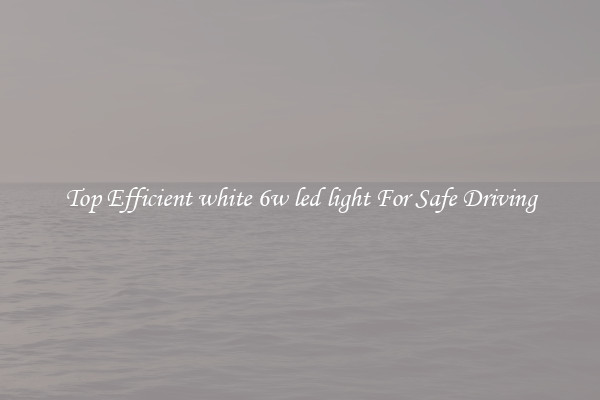 Top Efficient white 6w led light For Safe Driving