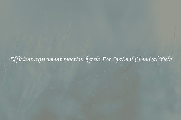 Efficient experiment reaction kettle For Optimal Chemical Yield