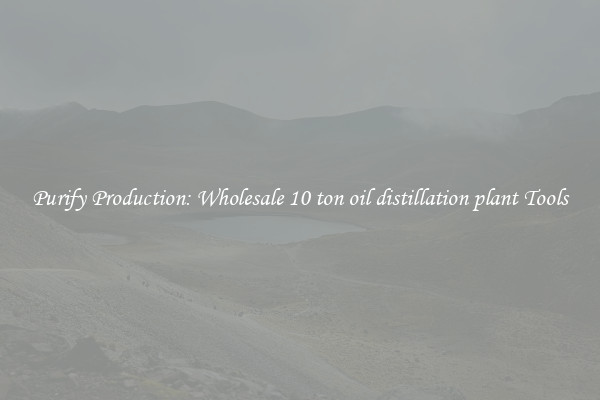Purify Production: Wholesale 10 ton oil distillation plant Tools
