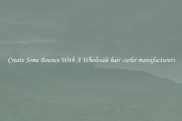 Create Some Bounce With A Wholesale hair curler manufacturers