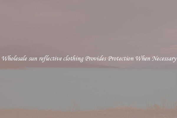 Wholesale sun reflective clothing Provides Protection When Necessary
