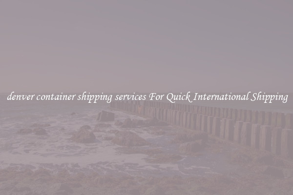 denver container shipping services For Quick International Shipping