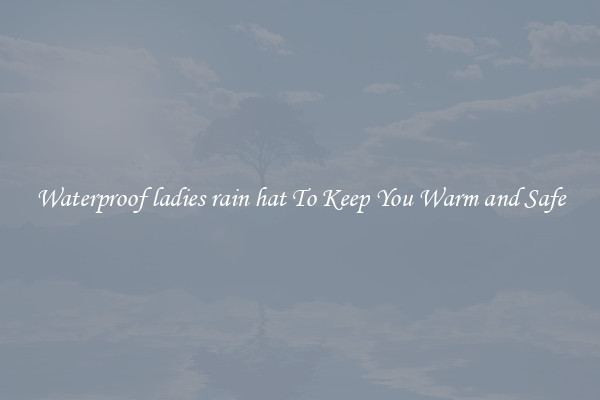 Waterproof ladies rain hat To Keep You Warm and Safe