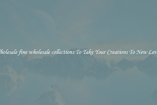 Wholesale fine wholesale collections To Take Your Creations To New Levels