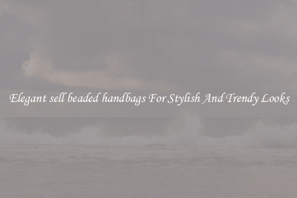 Elegant sell beaded handbags For Stylish And Trendy Looks