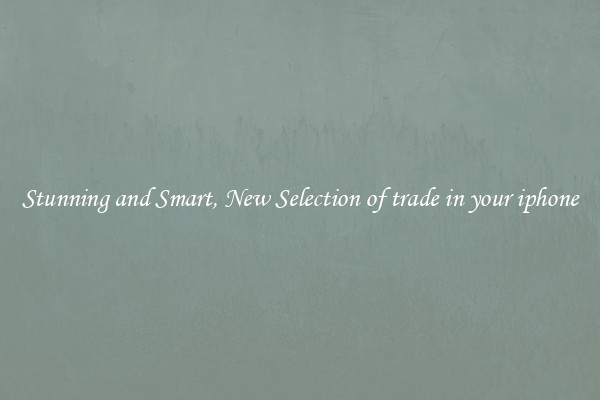 Stunning and Smart, New Selection of trade in your iphone