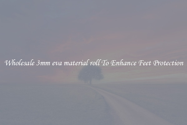Wholesale 3mm eva material roll To Enhance Feet Protection