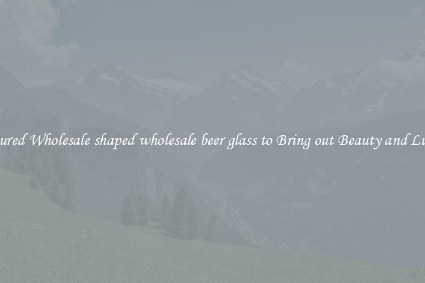 Featured Wholesale shaped wholesale beer glass to Bring out Beauty and Luxury