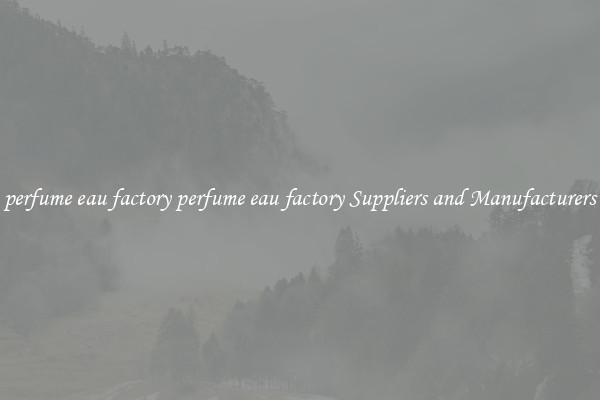 perfume eau factory perfume eau factory Suppliers and Manufacturers