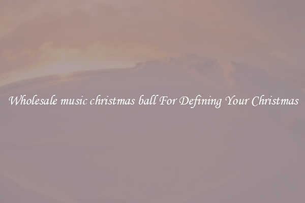 Wholesale music christmas ball For Defining Your Christmas