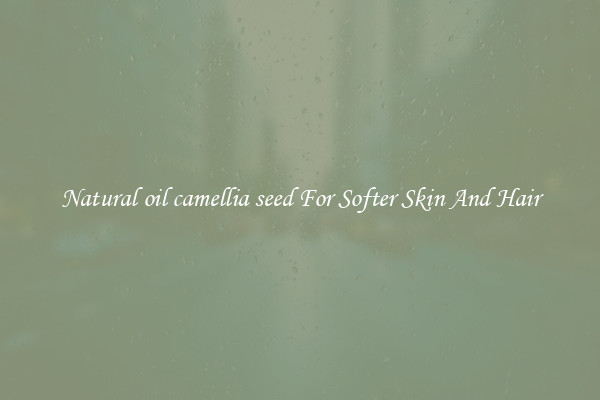 Natural oil camellia seed For Softer Skin And Hair