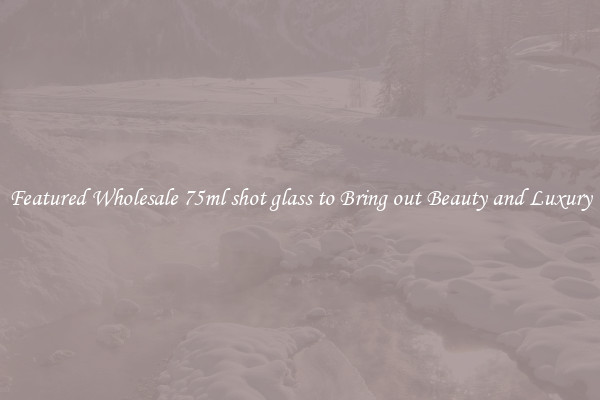 Featured Wholesale 75ml shot glass to Bring out Beauty and Luxury