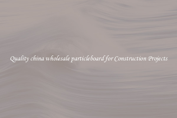 Quality china wholesale particleboard for Construction Projects