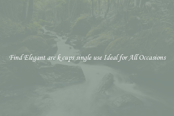 Find Elegant are k cups single use Ideal for All Occasions