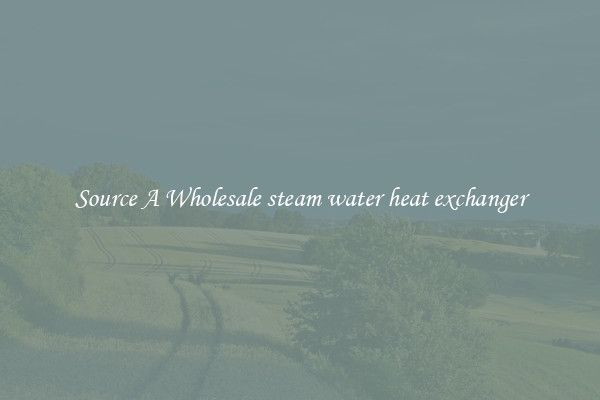 Source A Wholesale steam water heat exchanger