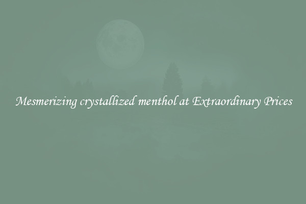 Mesmerizing crystallized menthol at Extraordinary Prices