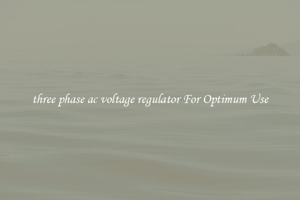 three phase ac voltage regulator For Optimum Use