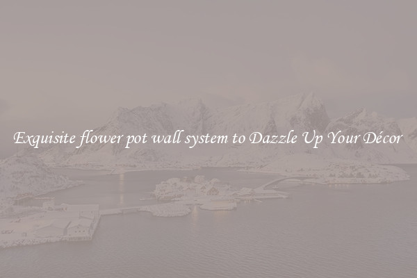 Exquisite flower pot wall system to Dazzle Up Your Décor 