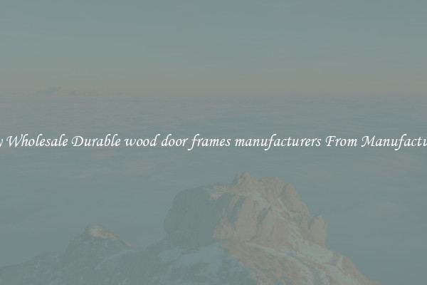 Buy Wholesale Durable wood door frames manufacturers From Manufacturers