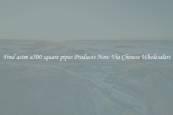 Find astm a500 square pipes Products Now Via Chinese Wholesalers