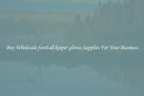 Buy Wholesale football keeper gloves Supplies For Your Business
