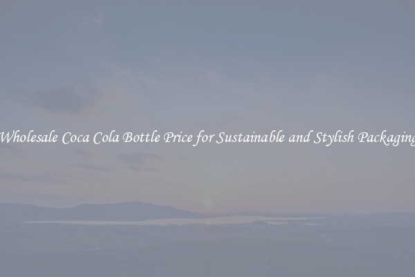 Wholesale Coca Cola Bottle Price for Sustainable and Stylish Packaging