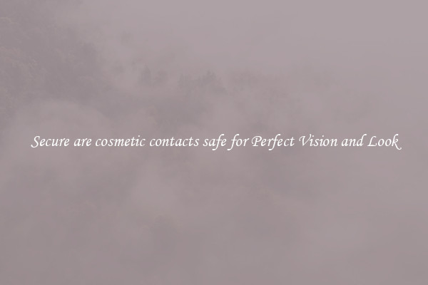 Secure are cosmetic contacts safe for Perfect Vision and Look