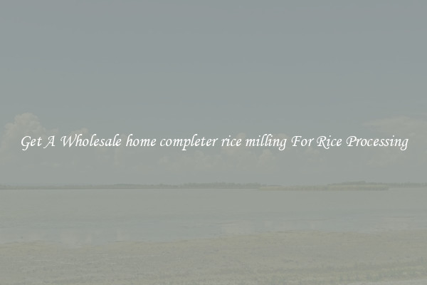 Get A Wholesale home completer rice milling For Rice Processing