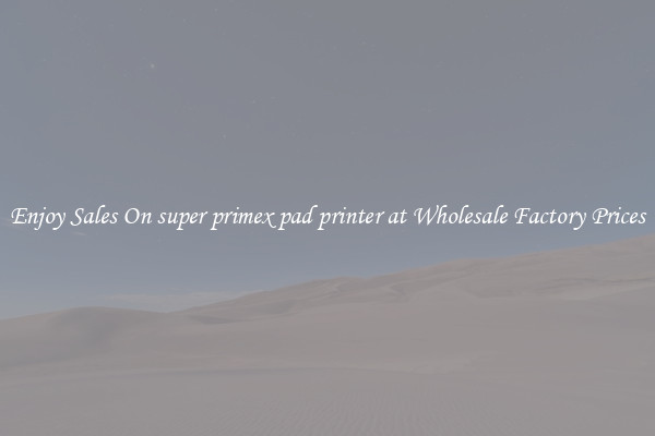 Enjoy Sales On super primex pad printer at Wholesale Factory Prices