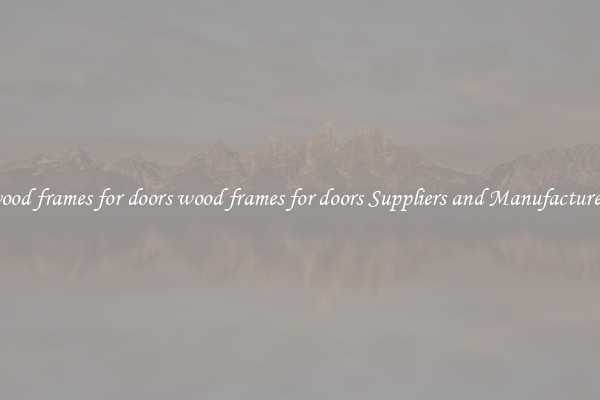 wood frames for doors wood frames for doors Suppliers and Manufacturers