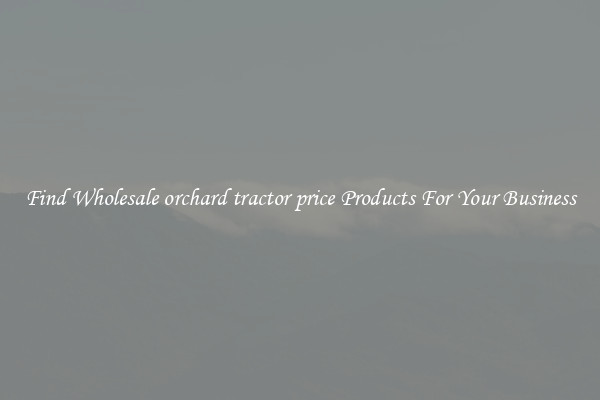 Find Wholesale orchard tractor price Products For Your Business