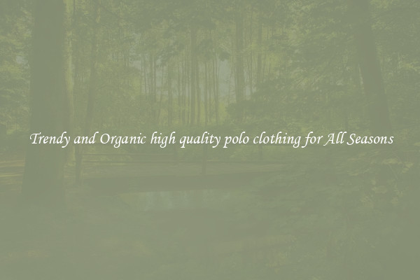 Trendy and Organic high quality polo clothing for All Seasons