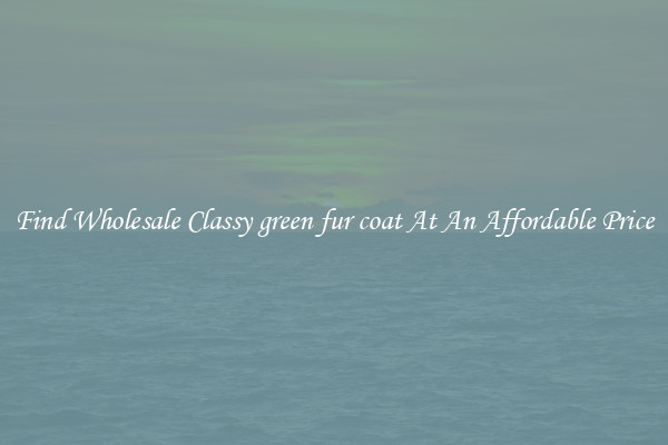 Find Wholesale Classy green fur coat At An Affordable Price