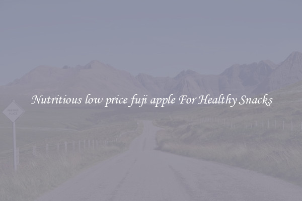 Nutritious low price fuji apple For Healthy Snacks