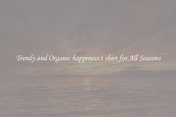 Trendy and Organic happiness t shirt for All Seasons