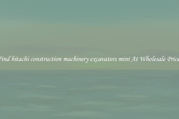 Find hitachi construction machinery excavators mini At Wholesale Prices